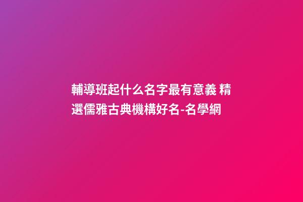 輔導班起什么名字最有意義 精選儒雅古典機構好名-名學網-第1張-公司起名-玄機派